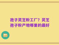 孢子灵芝粉工厂？灵芝孢子粉产地哪里的最好