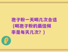 孢子粉一天喝几次合适 (喝孢子粉的最佳频率是每天几次？)