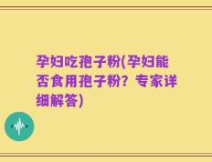 孕妇吃孢子粉(孕妇能否食用孢子粉？专家详细解答)