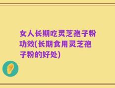 女人长期吃灵芝孢子粉功效(长期食用灵芝孢子粉的好处)