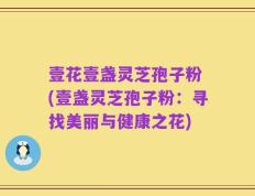 壹花壹盏灵芝孢子粉 (壹盏灵芝孢子粉：寻找美丽与健康之花)