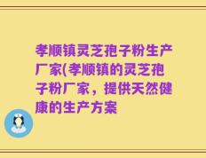孝顺镇灵芝孢子粉生产厂家(孝顺镇的灵芝孢子粉厂家，提供天然健康的生产方案
