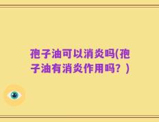 孢子油可以消炎吗(孢子油有消炎作用吗？)