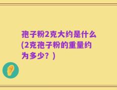 孢子粉2克大约是什么(2克孢子粉的重量约为多少？)