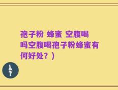 孢子粉 蜂蜜 空腹喝吗空腹喝孢子粉蜂蜜有何好处？)