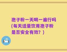 孢子粉一天喝一遍行吗(每天适量饮用孢子粉是否安全有效？)