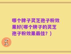 哪个牌子灵芝孢子粉效果好(哪个牌子的灵芝孢子粉效果最佳？)