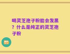 喝灵芝孢子粉脸会发黑？什么是纯正的灵芝孢子粉