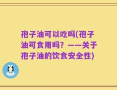 孢子油可以吃吗(孢子油可食用吗？——关于孢子油的饮食安全性)