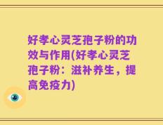 好孝心灵芝孢子粉的功效与作用(好孝心灵芝孢子粉：滋补养生，提高免疫力)