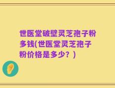 世医堂破壁灵芝孢子粉多钱(世医堂灵芝孢子粉价格是多少？)