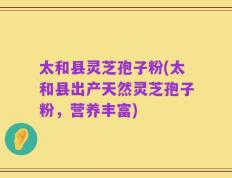 太和县灵芝孢子粉(太和县出产天然灵芝孢子粉，营养丰富)