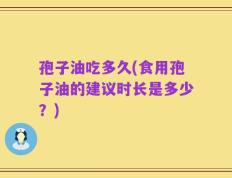 孢子油吃多久(食用孢子油的建议时长是多少？)