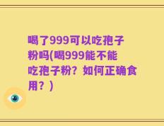 喝了999可以吃孢子粉吗(喝999能不能吃孢子粉？如何正确食用？)