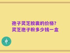 孢子灵芝胶囊的价格？灵芝孢子粉多少钱一盒