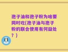 孢子油和孢子粉为啥要同时吃(孢子油与孢子粉的联合使用有何益处？)
