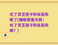 呓了灵芝孢子粉反而失眠了(睡眠质量大跌！吃了灵芝孢子粉反而失眠？)