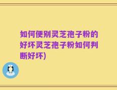 如何便别灵芝孢子粉的好坏灵芝孢子粉如何判断好坏)