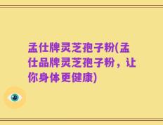 孟仕牌灵芝孢子粉(孟仕品牌灵芝孢子粉，让你身体更健康)