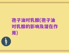 孢子油对乳腺(孢子油对乳腺的影响及潜在作用)