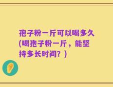 孢子粉一斤可以喝多久(喝孢子粉一斤，能坚持多长时间？)