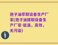 孢子油萃取设备生产厂家(孢子油提取设备生产厂家-低温，高效，无污染)