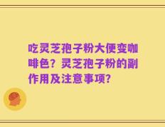 吃灵芝孢子粉大便变咖啡色？灵芝孢子粉的副作用及注意事项？