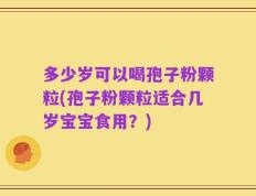 多少岁可以喝孢子粉颗粒(孢子粉颗粒适合几岁宝宝食用？)