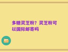 多糖灵芝粉？灵芝粉可以国际邮寄吗