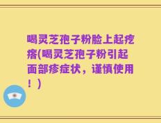 喝灵芝孢子粉脸上起疙瘩(喝灵芝孢子粉引起面部疹症状，谨慎使用！)