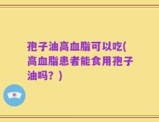 孢子油高血脂可以吃(高血脂患者能食用孢子油吗？)