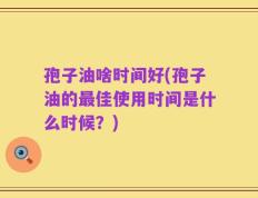 孢子油啥时间好(孢子油的最佳使用时间是什么时候？)