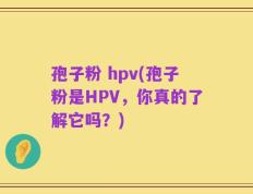 孢子粉 hpv(孢子粉是HPV，你真的了解它吗？)