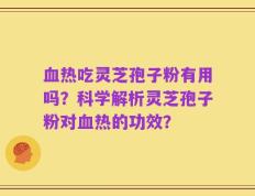 血热吃灵芝孢子粉有用吗？科学解析灵芝孢子粉对血热的功效？