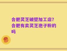 合肥灵芝破壁加工店？合肥有卖灵芝孢子粉的吗