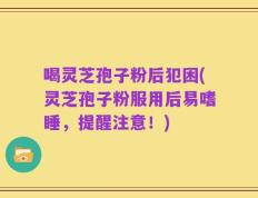 喝灵芝孢子粉后犯困(灵芝孢子粉服用后易嗜睡，提醒注意！)