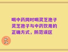 喝中药同时喝灵芝孢子灵芝孢子与中药饮用的正确方式，防范误区