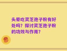 头晕吃灵芝孢子粉有好处吗？探讨灵芝孢子粉的功效与作用？