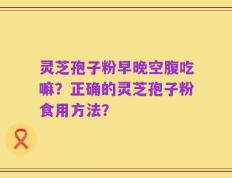 灵芝孢子粉早晚空腹吃嘛？正确的灵芝孢子粉食用方法？