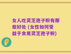 女人吃灵芝孢子粉有那些好处 (女性如何受益于食用灵芝孢子粉)
