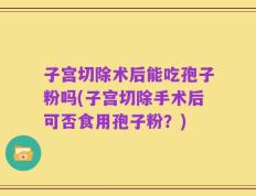 子宫切除术后能吃孢子粉吗(子宫切除手术后可否食用孢子粉？)