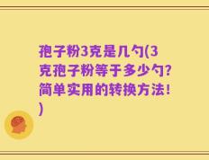 孢子粉3克是几勺(3克孢子粉等于多少勺？简单实用的转换方法！)