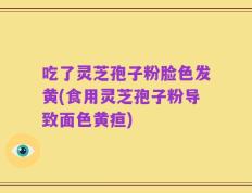 吃了灵芝孢子粉脸色发黄(食用灵芝孢子粉导致面色黄疸)