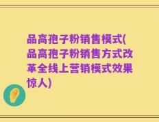 品高孢子粉销售模式(品高孢子粉销售方式改革全线上营销模式效果惊人)