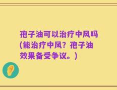 孢子油可以治疗中风吗(能治疗中风？孢子油效果备受争议。)