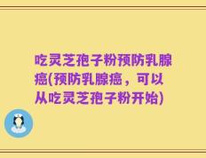 吃灵芝孢子粉预防乳腺癌(预防乳腺癌，可以从吃灵芝孢子粉开始)