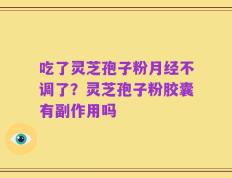吃了灵芝孢子粉月经不调了？灵芝孢子粉胶囊有副作用吗