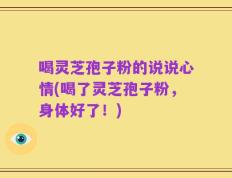 喝灵芝孢子粉的说说心情(喝了灵芝孢子粉，身体好了！)