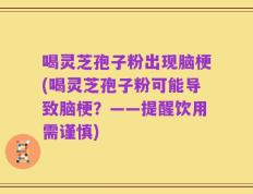喝灵芝孢子粉出现脑梗(喝灵芝孢子粉可能导致脑梗？——提醒饮用需谨慎)