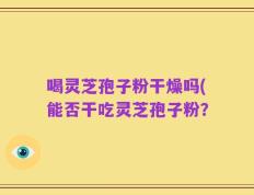 喝灵芝孢子粉干燥吗(能否干吃灵芝孢子粉？